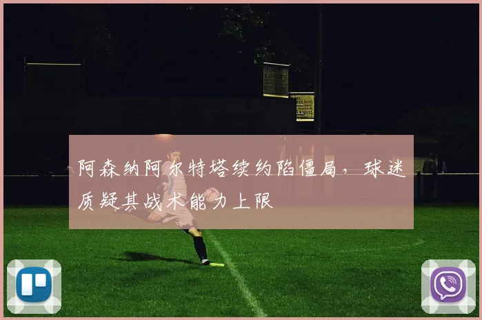 阿森纳阿尔特塔续约陷僵局，球迷质疑其战术能力上限