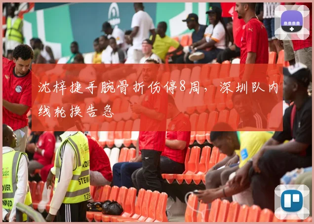 沈梓捷手腕骨折伤停8周，深圳队内线轮换告急